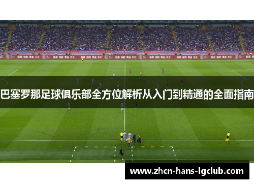 巴塞罗那足球俱乐部全方位解析从入门到精通的全面指南