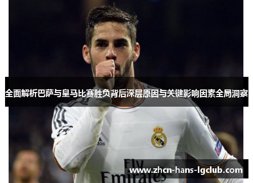 全面解析巴萨与皇马比赛胜负背后深层原因与关键影响因素全局洞察