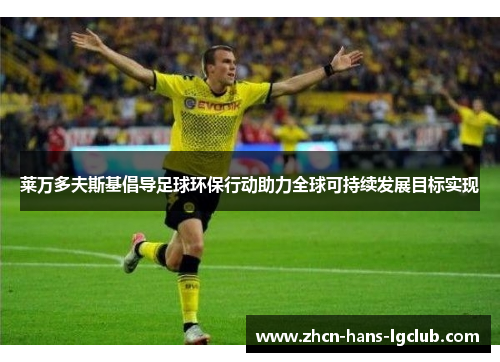 莱万多夫斯基倡导足球环保行动助力全球可持续发展目标实现