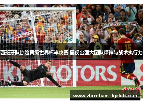 西班牙队惊险晋级世界杯半决赛 展现出强大团队精神与战术执行力