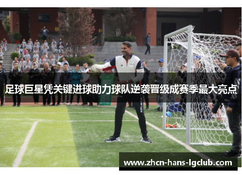 足球巨星凭关键进球助力球队逆袭晋级成赛季最大亮点