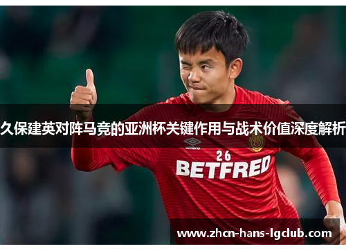 久保建英对阵马竞的亚洲杯关键作用与战术价值深度解析