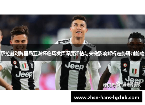 萨拉赫对阵里昂亚洲杯临场发挥深度评估与关键影响解析走势研判前瞻