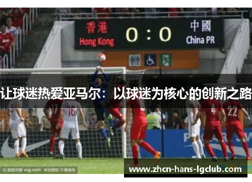 让球迷热爱亚马尔：以球迷为核心的创新之路