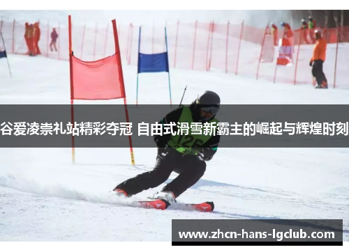 谷爱凌崇礼站精彩夺冠 自由式滑雪新霸主的崛起与辉煌时刻